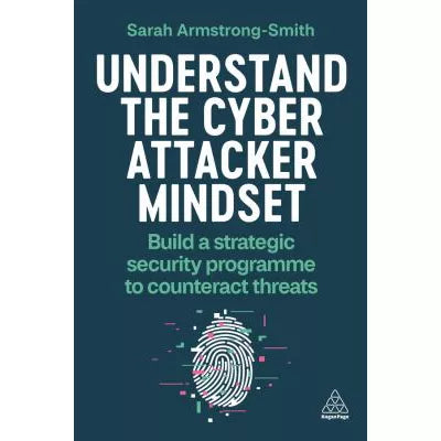 Understand the Cyber Attacker Mindset: Build a Strategic Security Programme to Counteract Threats